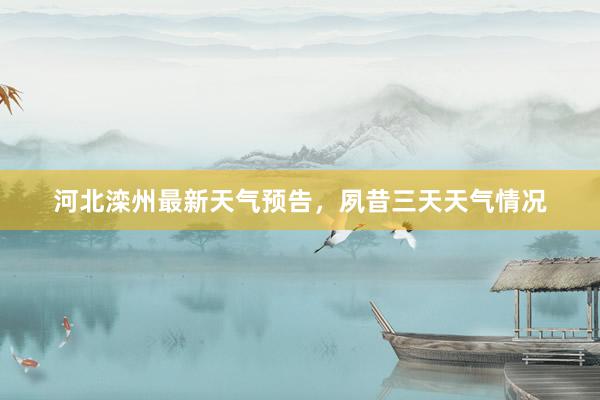 河北滦州最新天气预告，夙昔三天天气情况