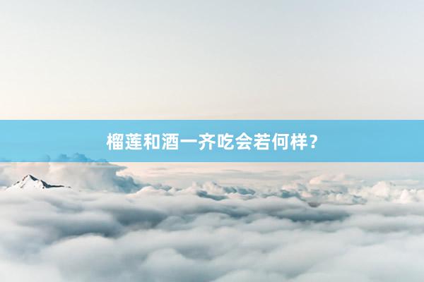 榴莲和酒一齐吃会若何样？