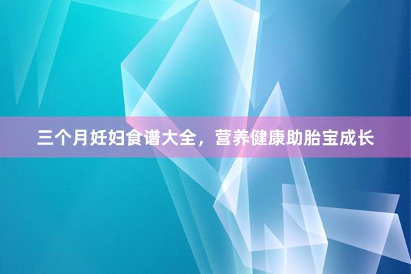 三个月妊妇食谱大全，营养健康助胎宝成长