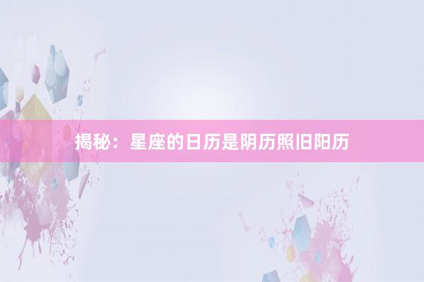 揭秘：星座的日历是阴历照旧阳历