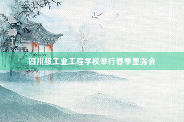 四川核工业工程学校举行春季显露会