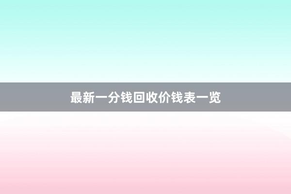 最新一分钱回收价钱表一览