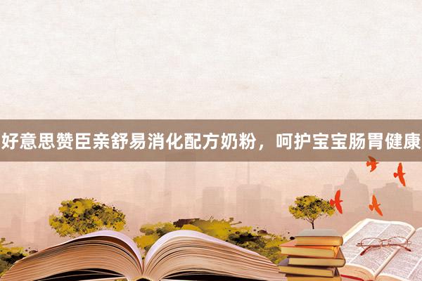 好意思赞臣亲舒易消化配方奶粉，呵护宝宝肠胃健康