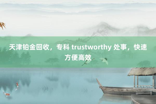 天津铂金回收，专科 trustworthy 处事，快速方便高效
