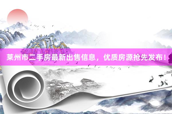 莱州市二手房最新出售信息，优质房源抢先发布！